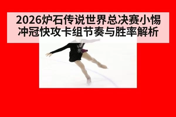2026炉石传说世界总决赛小惕冲冠快攻卡组节奏与胜率解析