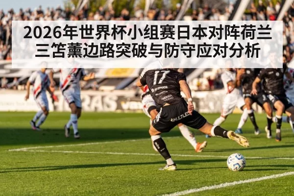 2026年世界杯小组赛日本对阵荷兰三笘薰边路突破与防守应对分析